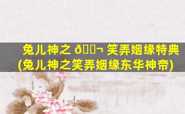 兔儿神之 🐬 笑弄姻缘特典(兔儿神之笑弄姻缘东华神帝)